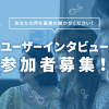 【締め切りました】あなたの声をお聞かせください！ユーザーインタビュー参加者募集