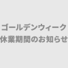 【告知】ゴールデンウィーク休業期間のお知らせ