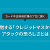 カード不正利用対策のプロに聞く【第3弾】急増する「クレジットマスター」アタックの恐ろしさとは