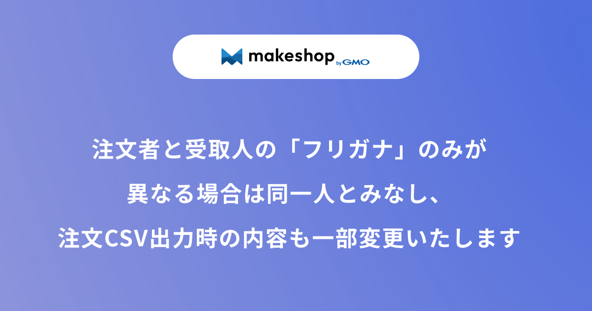 注文者と受取人の「氏名フリガナ」のみが異なる場合は同一人とみなし、注文CSV出力時の内容も一部変更いたします