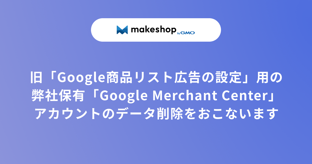 【重要】旧「Google商品リスト広告の設定」用の弊社保有「Google Merchant Center」アカウントのデータ削除をおこないます