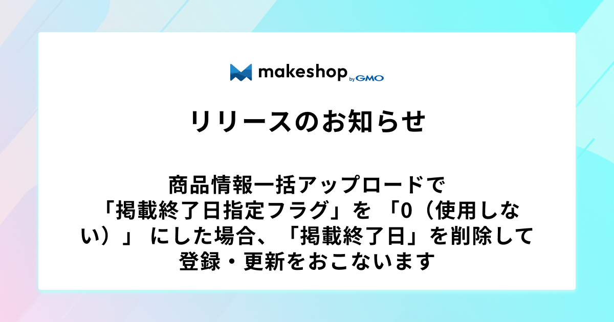 商品情報一括アップロードで「掲載終了日指定フラグ」を 「0（使用しない）」 にした場合、「掲載終了日」を削除して登録・更新をおこないます