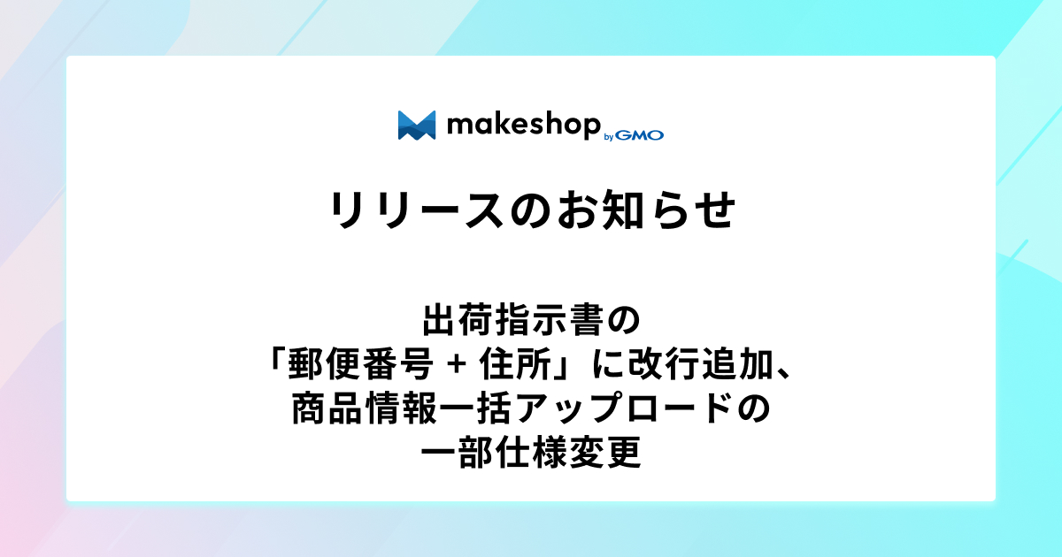 【リリース完了】出荷指示書の「郵便番号 + 住所」に改行追加、商品情報一括アップロードの一部仕様変更