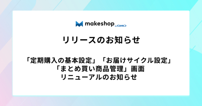 「定期購入の基本設定」「お届けサイクル設定」「まとめ買い商品管理」画面リニューアルのお知らせ