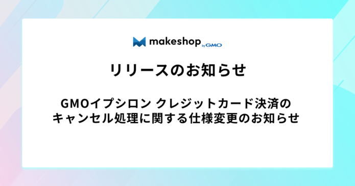 GMOイプシロン クレジットカード決済のキャンセル処理に関する仕様変更のお知らせ