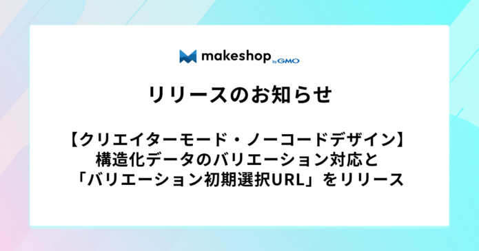 【クリエイターモード・ノーコードデザイン】構造化データのバリエーション対応と「バリエーション初期選択URL」をリリース