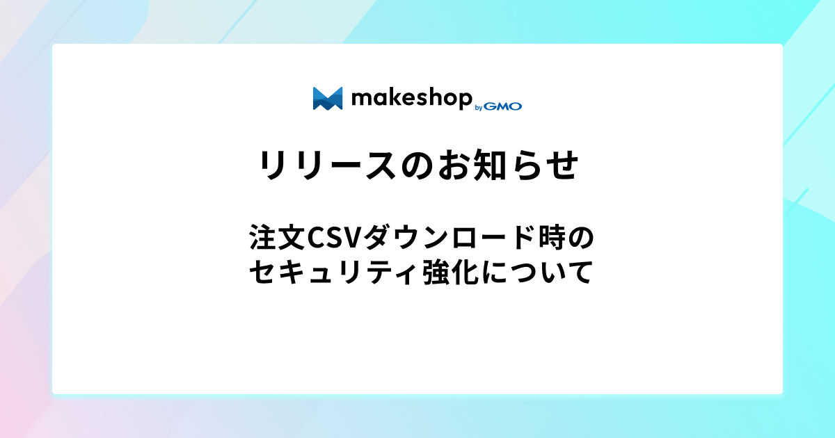 【リリース完了】注文CSVダウンロード時のセキュリティ強化について
