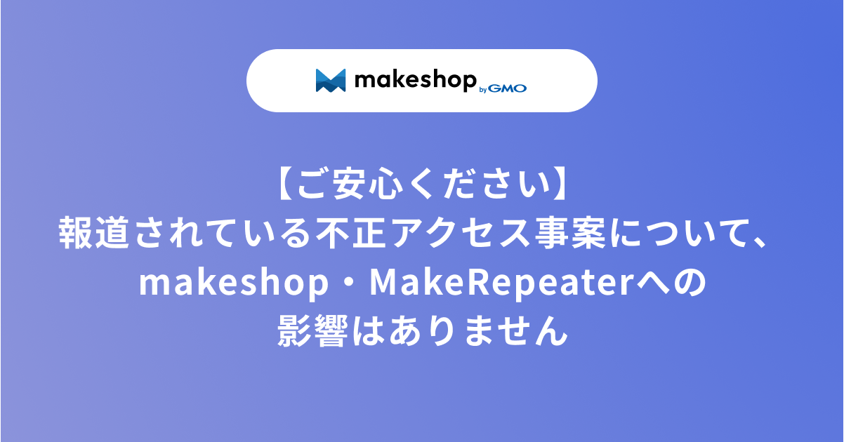 【ご安心ください】報道されている不正アクセス事案について、makeshop・MakeRepeaterへの影響はありません